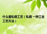 什么是轧钢工艺（轧钢 一种工业工艺方法）