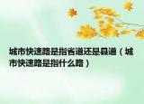 城市快速路是指省道还是县道（城市快速路是指什么路）