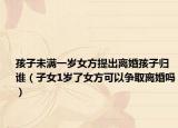 孩子未满一岁女方提出离婚孩子归谁（子女1岁了女方可以争取离婚吗）