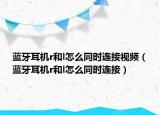 蓝牙耳机r和l怎么同时连接视频（蓝牙耳机r和l怎么同时连接）