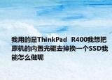 我用的是ThinkPad  R400我想把原机的内置光驱去掉换一个SSD我能怎么做呢