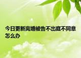 今日更新离婚被告不出庭不同意怎么办