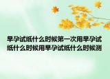 早孕试纸什么时候第一次用早孕试纸什么时候用早孕试纸什么时候测