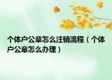 个体户公章怎么注销流程（个体户公章怎么办理）