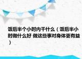 饭后半个小时内干什么（饭后半小时做什么好 做这些事对身体更有益）