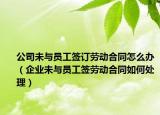 公司未与员工签订劳动合同怎么办（企业未与员工签劳动合同如何处理）
