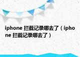 iphone 拦截记录哪去了（iphone 拦截记录哪去了）