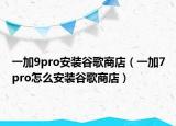 一加9pro安装谷歌商店（一加7pro怎么安装谷歌商店）