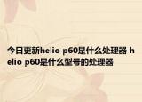 今日更新helio p60是什么处理器 helio p60是什么型号的处理器