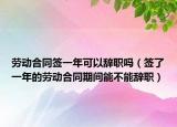 劳动合同签一年可以辞职吗（签了一年的劳动合同期间能不能辞职）
