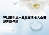 今日更新法人变更后原法人还用承担责任吗