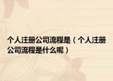 个人注册公司流程是（个人注册公司流程是什么呢）