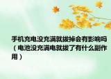 手机充电没充满就拔掉会有影响吗（电池没充满电就拔了有什么副作用）