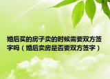 婚后买的房子卖的时候需要双方签字吗（婚后卖房是否要双方签字）