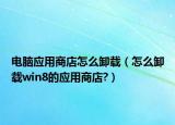 电脑应用商店怎么卸载（怎么卸载win8的应用商店?）
