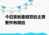 今日更新重婚罪的主要要件有哪些