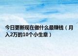 今日更新现在做什么最赚钱（月入2万的10个小生意）