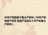 50年产权的房子是小产权吗（50年产权有房产证吗 有房产证的五十年产权是小产权吗）