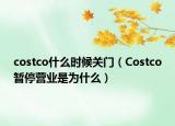 costco什么时候关门（Costco暂停营业是为什么）