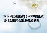 win8有旗舰版吗（win8的正式版什么时间会出,是免费的吗）