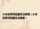 小米自带浏览器无法联网（小米自带浏览器无法搜索）