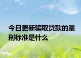今日更新骗取贷款的量刑标准是什么