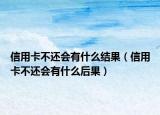 信用卡不还会有什么结果（信用卡不还会有什么后果）
