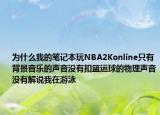 为什么我的笔记本玩NBA2Konline只有背景音乐的声音没有扣篮运球的物理声音没有解说我在游泳
