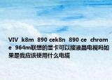 VIV  k8m  890 cek8n  890 ce  chrome  964m联想的显卡可以接液晶电视吗如果是我应该使用什么电缆