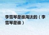 李雪琴是谁淘汰的（李雪琴是谁）