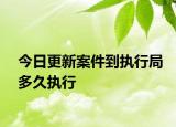 今日更新案件到执行局多久执行