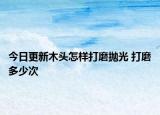 今日更新木头怎样打磨抛光 打磨多少次