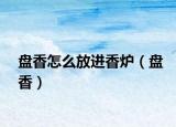 盘香怎么放进香炉（盘香）