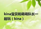 kina宝贝和萌萌队长一起玩（kina）
