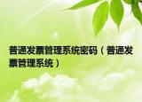 普通发票管理系统密码（普通发票管理系统）