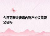 今日更新夫妻婚内财产协议需要公证吗