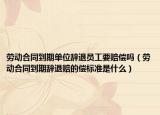 劳动合同到期单位辞退员工要赔偿吗（劳动合同到期辞退赔的偿标准是什么）
