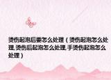 烫伤起泡后要怎么处理（烫伤起泡怎么处理,烫伤后起泡怎么处理,手烫伤起泡怎么处理）