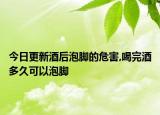 今日更新酒后泡脚的危害,喝完酒多久可以泡脚
