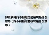 卸载软件找不到指定的模块是什么意思（找不到指定的模块是什么意思）