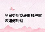 今日更新交通事故严重该如何处理