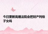 今日更新离婚法院会把财产判给子女吗