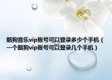 酷狗音乐vip账号可以登录多少个手机（一个酷狗vip账号可以登录几个手机）