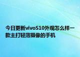今日更新vivoS10外观怎么样一款主打轻薄摄像的手机