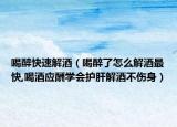 喝醉快速解酒（喝醉了怎么解酒最快,喝酒应酬学会护肝解酒不伤身）