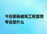 今日更新建筑工程管理专业是什么