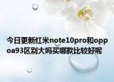 今日更新红米note10pro和oppoa93区别大吗买哪款比较好呢