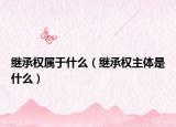 继承权属于什么（继承权主体是什么）