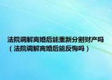 法院调解离婚后能重新分割财产吗（法院调解离婚后能反悔吗）