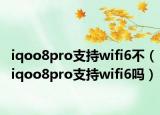 iqoo8pro支持wifi6不（iqoo8pro支持wifi6吗）